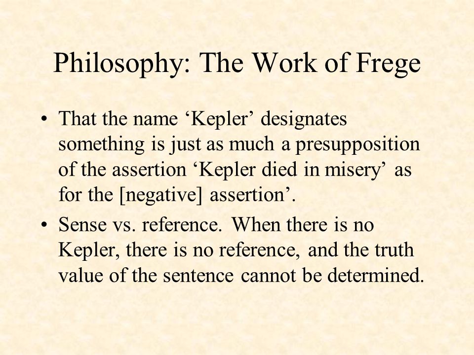 Philosophy: The Work of Frege That the name ‘Kepler’ designates something is just as much a presupposition of the assertion ‘Kepler died in misery’ as for the [negative] assertion’.