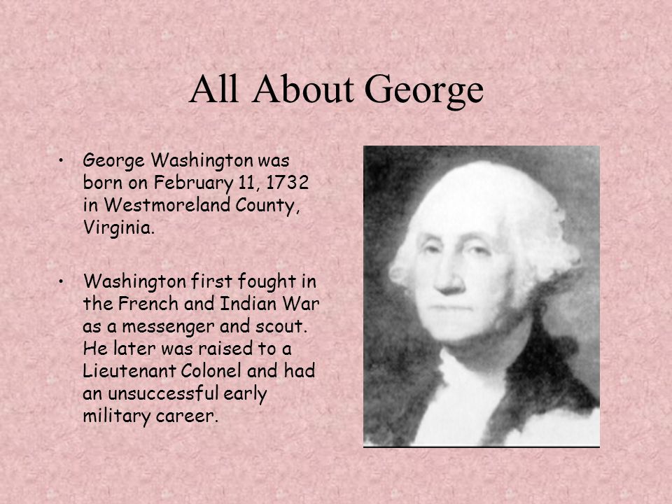 All About George George Washington was born on February 11, 1732 in Westmoreland County, Virginia.