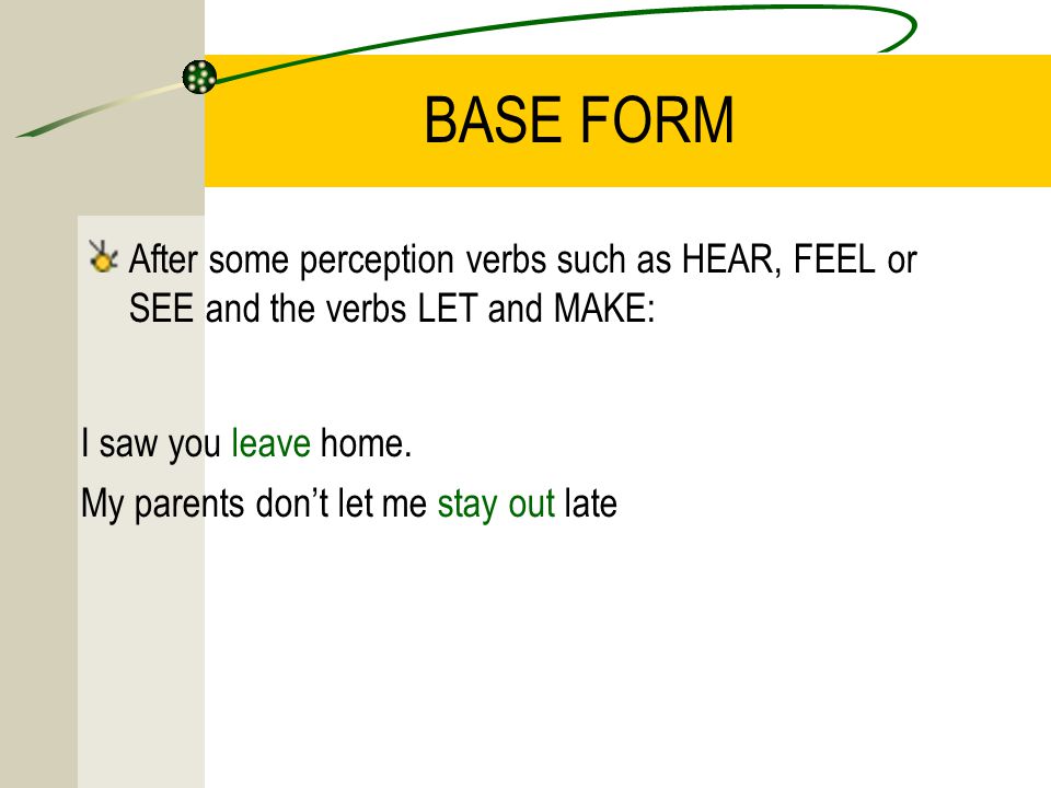 BASE FORM After some perception verbs such as HEAR, FEEL or SEE and the verbs LET and MAKE: I saw you leave home.