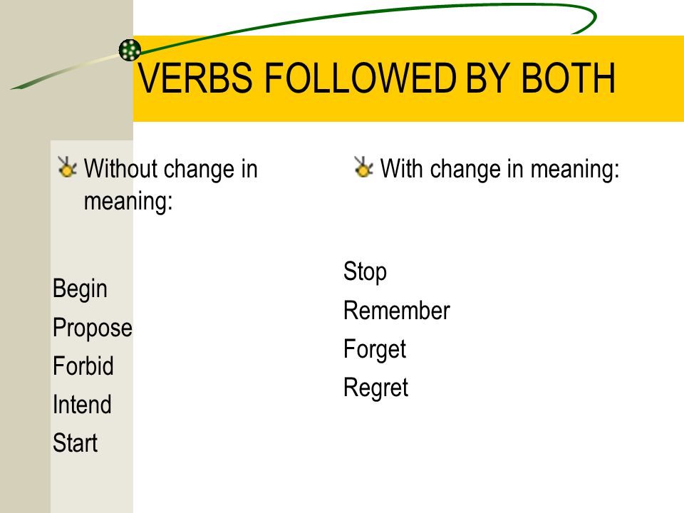 VERBS FOLLOWED BY BOTH Without change in meaning: With change in meaning: Begin Propose Forbid Intend Start Stop Remember Forget Regret