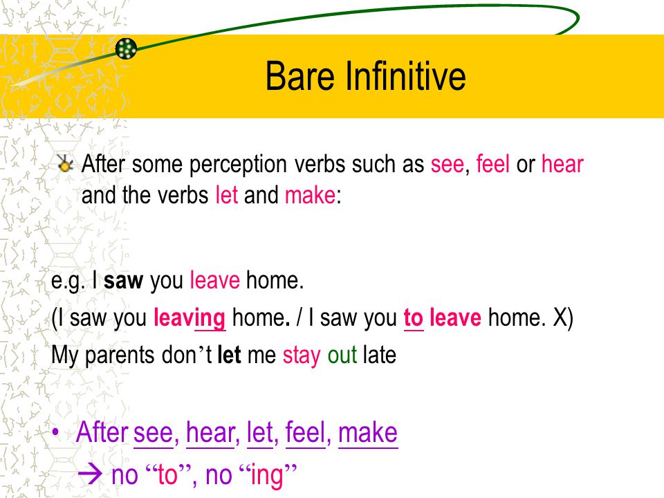 Bare Infinitive After some perception verbs such as see, feel or hear and the verbs let and make: e.g.