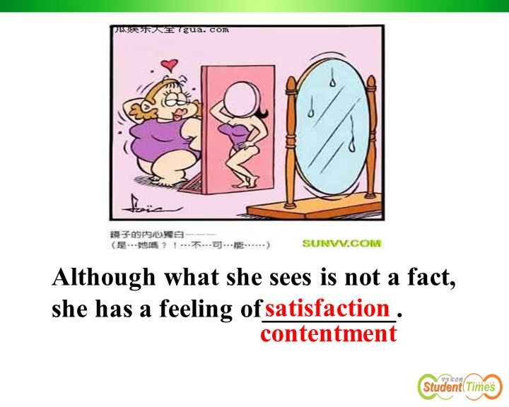 Although what she sees is not a fact, she has a feeling of__________. satisfaction contentment