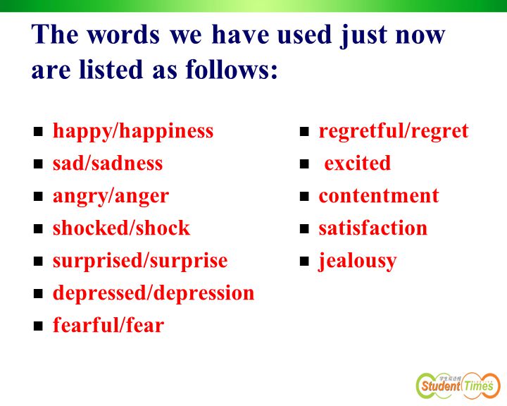 The words we have used just now are listed as follows: happy/happiness sad/sadness angry/anger shocked/shock surprised/surprise depressed/depression fearful/fear regretful/regret excited contentment satisfaction jealousy