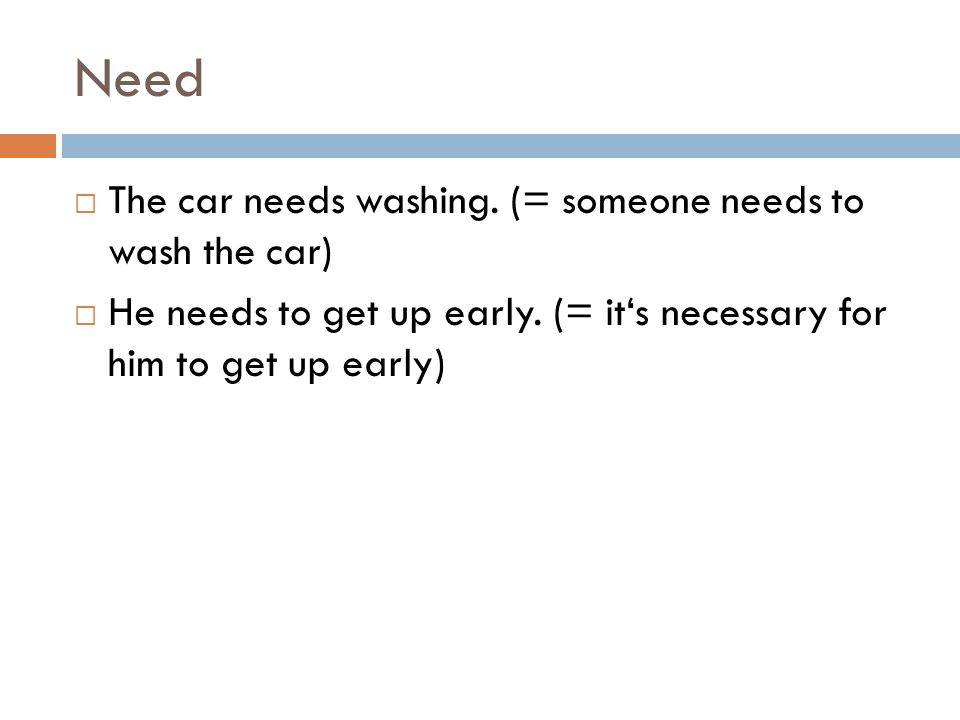 Need  The car needs washing. (= someone needs to wash the car)  He needs to get up early.
