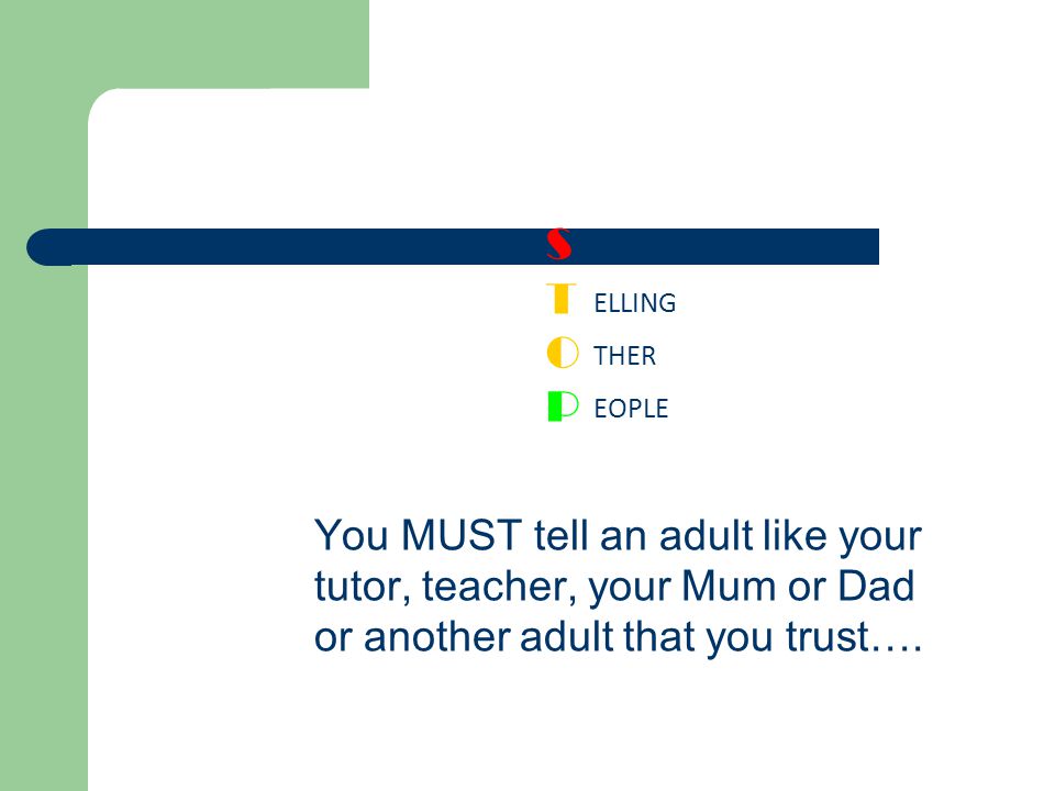 You MUST tell an adult like your tutor, teacher, your Mum or Dad or another adult that you trust….