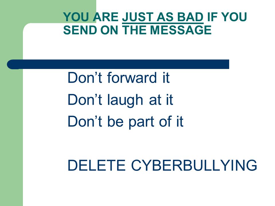 YOU ARE JUST AS BAD IF YOU SEND ON THE MESSAGE Don’t forward it Don’t laugh at it Don’t be part of it DELETE CYBERBULLYING