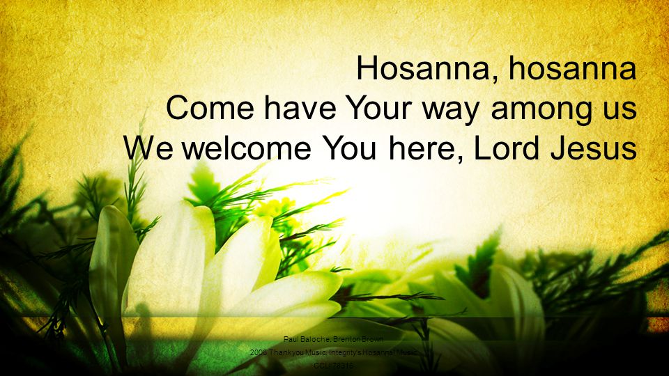 Hosanna, hosanna Come have Your way among us We welcome You here, Lord Jesus Paul Baloche, Brenton Brown 2006 Thankyou Music, Integrity s Hosanna.