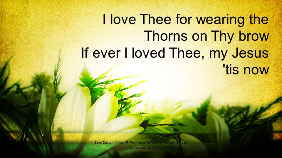 I love Thee for wearing the Thorns on Thy brow If ever I loved Thee, my Jesus tis now Sean Dayton, William R.