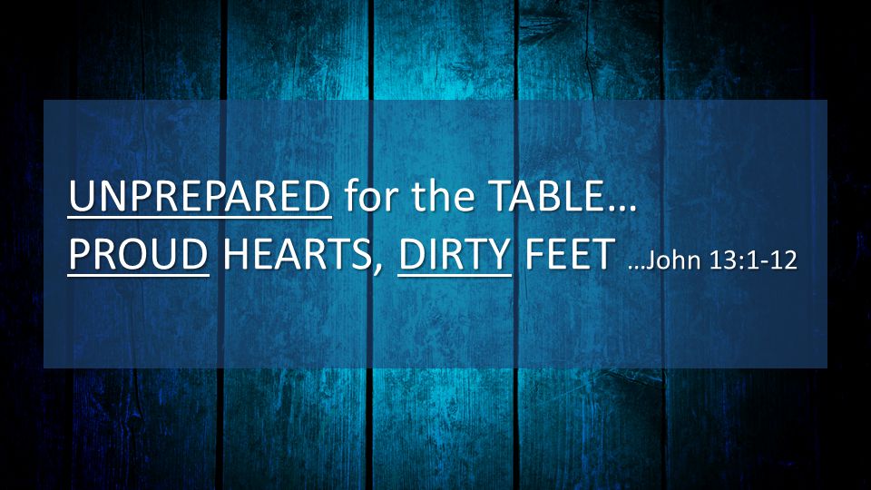 UNPREPARED for the TABLE… PROUD HEARTS, DIRTY FEET …John 13:1-12