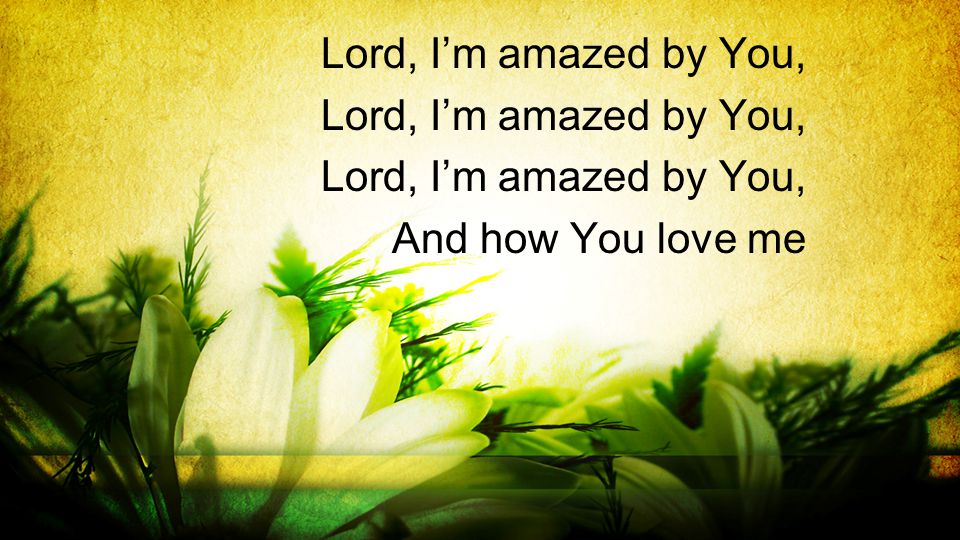 Lord, I’m amazed by You, And how You love me