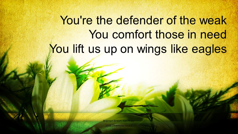 You re the defender of the weak You comfort those in need You lift us up on wings like eagles Brenton Brown, Ken Riley 2005 Thankyou Music CCLI 78316