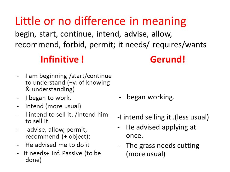 Little or no difference in meaning begin, start, continue, intend, advise, allow, recommend, forbid, permit; it needs/ requires/wants Infinitive .
