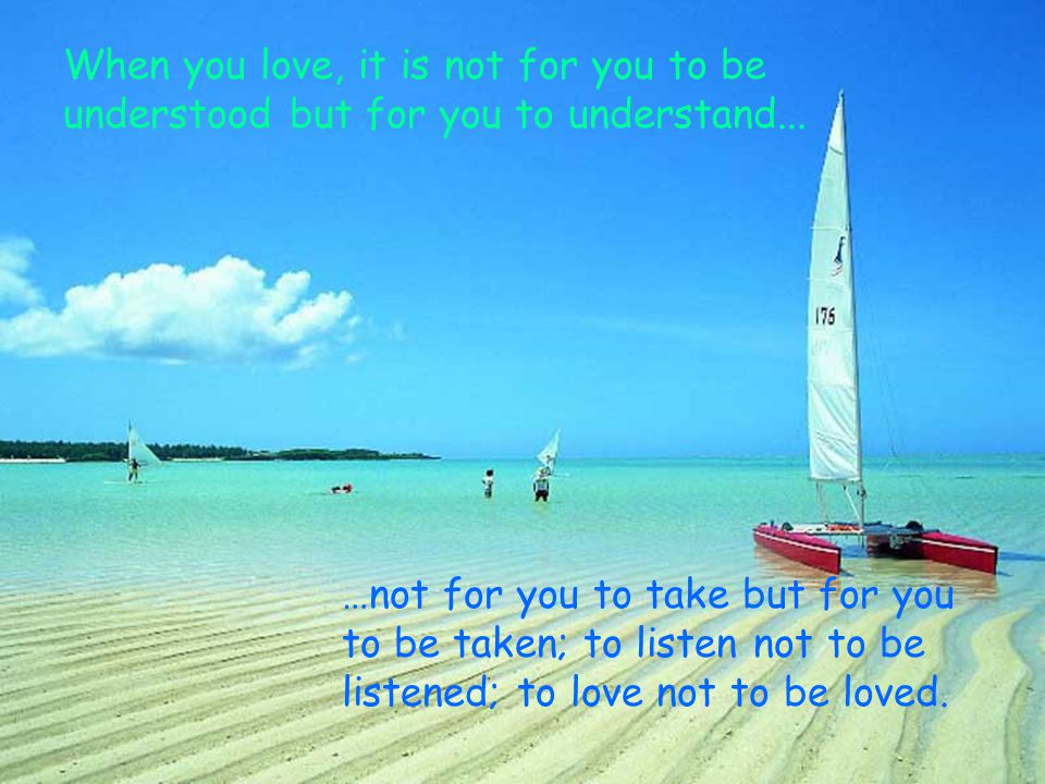 When you love, it is not for you to be understood but for you to understand...
