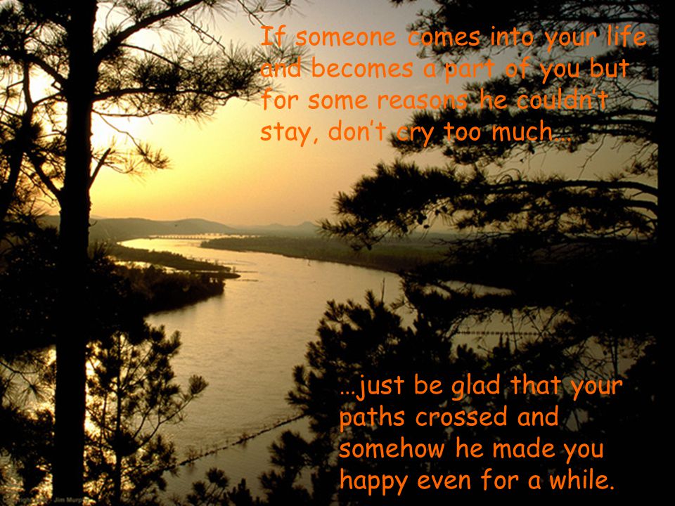 If someone comes into your life and becomes a part of you but for some reasons he couldn’t stay, don’t cry too much...