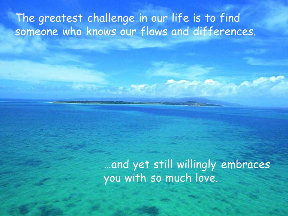 The greatest challenge in our life is to find someone who knows our flaws and differences.