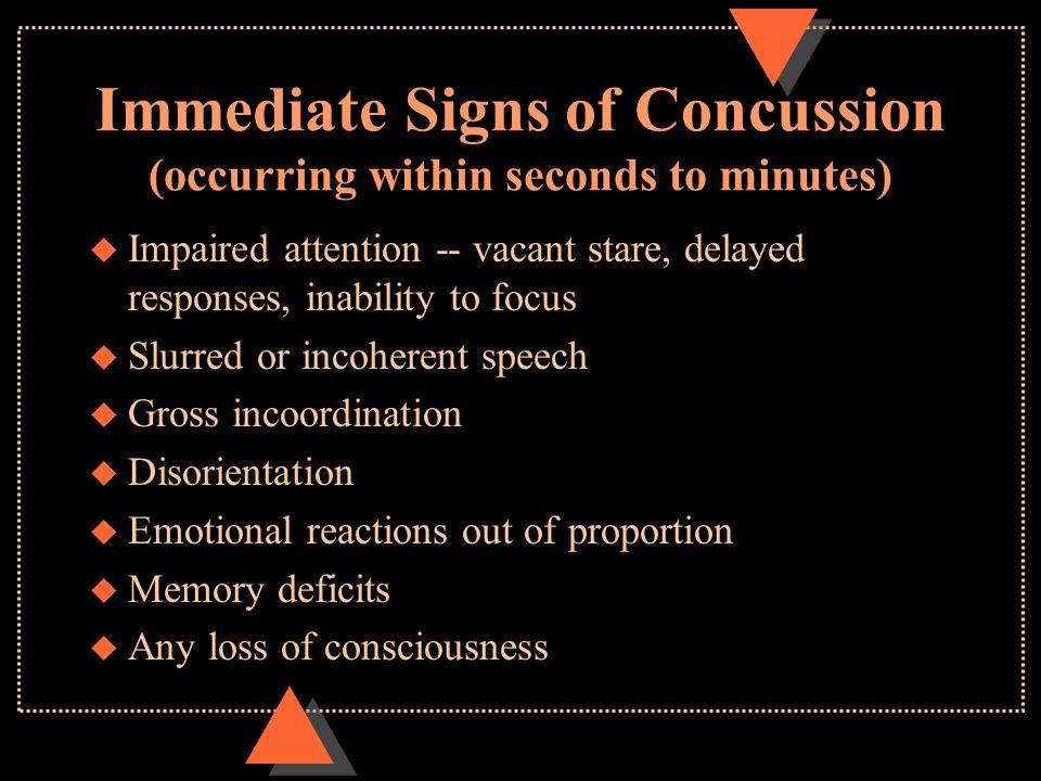 Immediate Signs of Concussion (occurring within seconds to minutes) u Impaired attention -- vacant stare, delayed responses, inability to focus u Slurred or incoherent speech u Gross incoordination u Disorientation u Emotional reactions out of proportion u Memory deficits u Any loss of consciousness