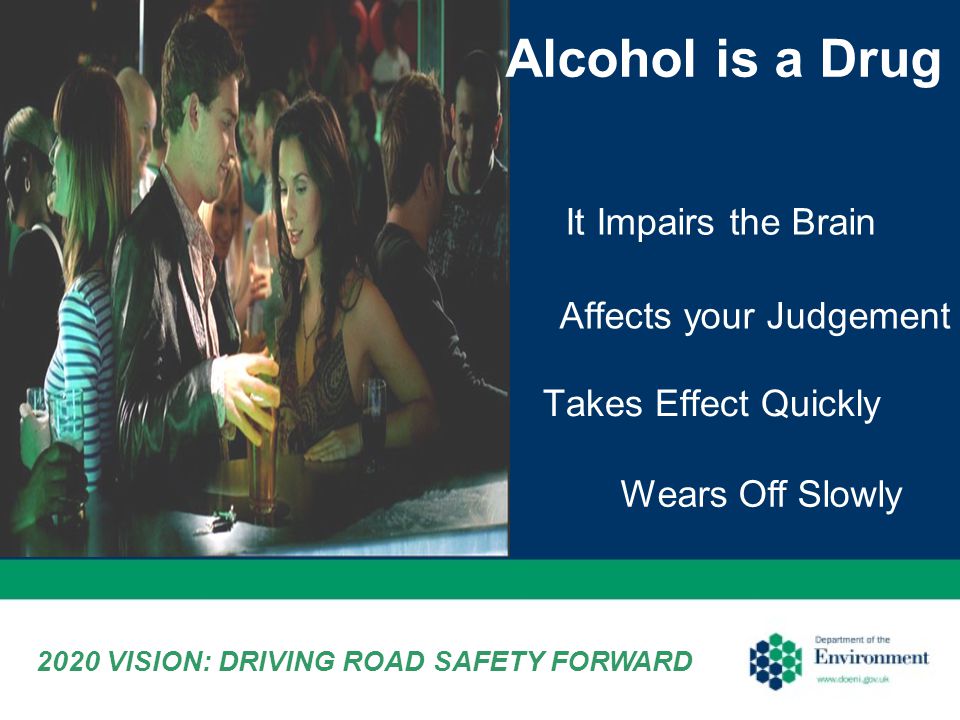 Affects your Judgement Takes Effect Quickly Alcohol is a Drug It Impairs the Brain Wears Off Slowly 2020 VISION: DRIVING ROAD SAFETY FORWARD