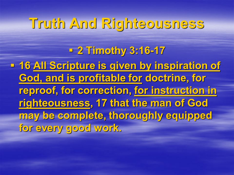 Truth And Righteousness  2 Timothy 3:16-17  16 All Scripture is given by inspiration of God, and is profitable for doctrine, for reproof, for correction, for instruction in righteousness, 17 that the man of God may be complete, thoroughly equipped for every good work.