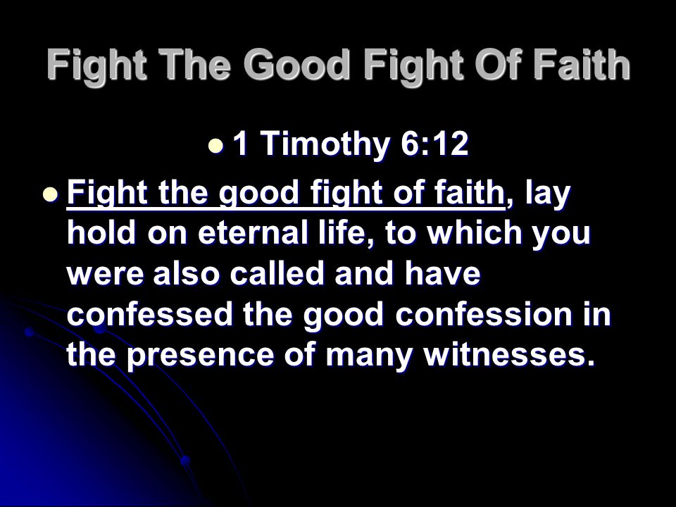 Fight The Good Fight Of Faith 1 Timothy 6:12 1 Timothy 6:12 Fight the good fight of faith, lay hold on eternal life, to which you were also called and have confessed the good confession in the presence of many witnesses.