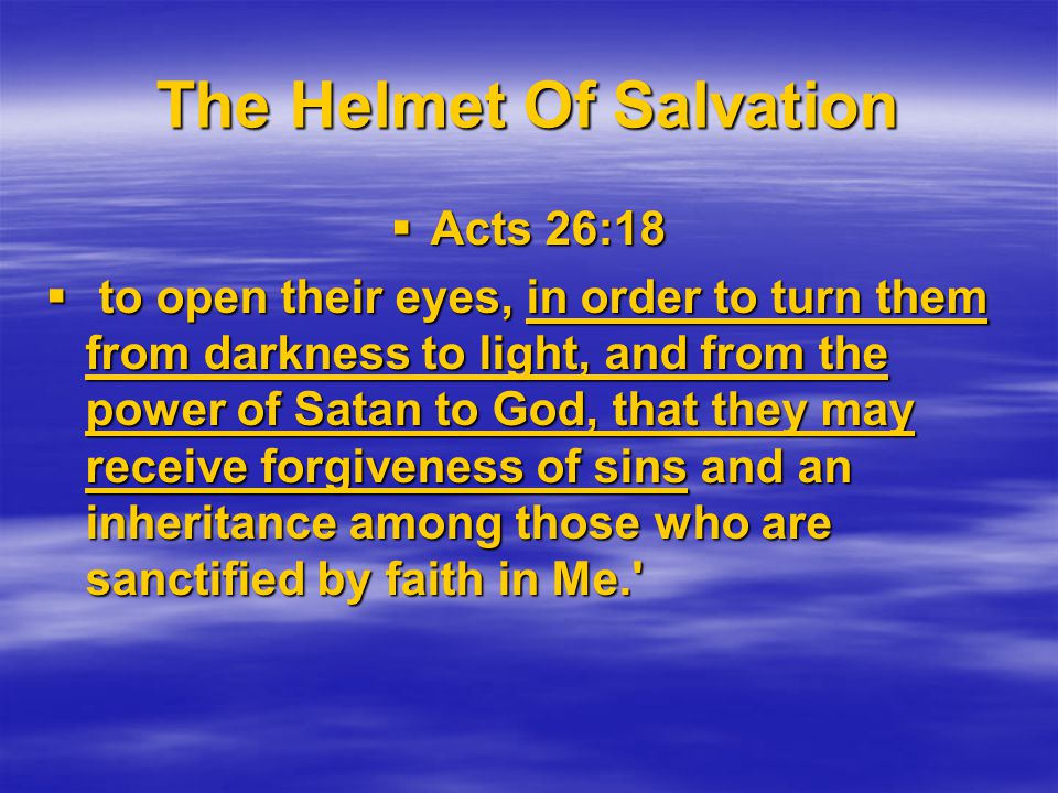 The Helmet Of Salvation  Acts 26:18  to open their eyes, in order to turn them from darkness to light, and from the power of Satan to God, that they may receive forgiveness of sins and an inheritance among those who are sanctified by faith in Me.