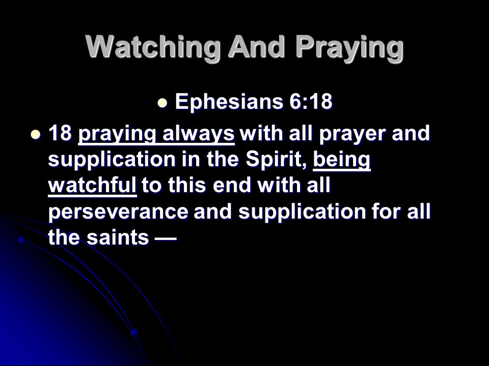 Watching And Praying Ephesians 6:18 Ephesians 6:18 18 praying always with all prayer and supplication in the Spirit, being watchful to this end with all perseverance and supplication for all the saints — 18 praying always with all prayer and supplication in the Spirit, being watchful to this end with all perseverance and supplication for all the saints —
