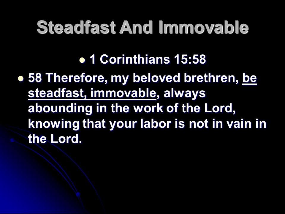 Steadfast And Immovable 1 Corinthians 15:58 1 Corinthians 15:58 58 Therefore, my beloved brethren, be steadfast, immovable, always abounding in the work of the Lord, knowing that your labor is not in vain in the Lord.