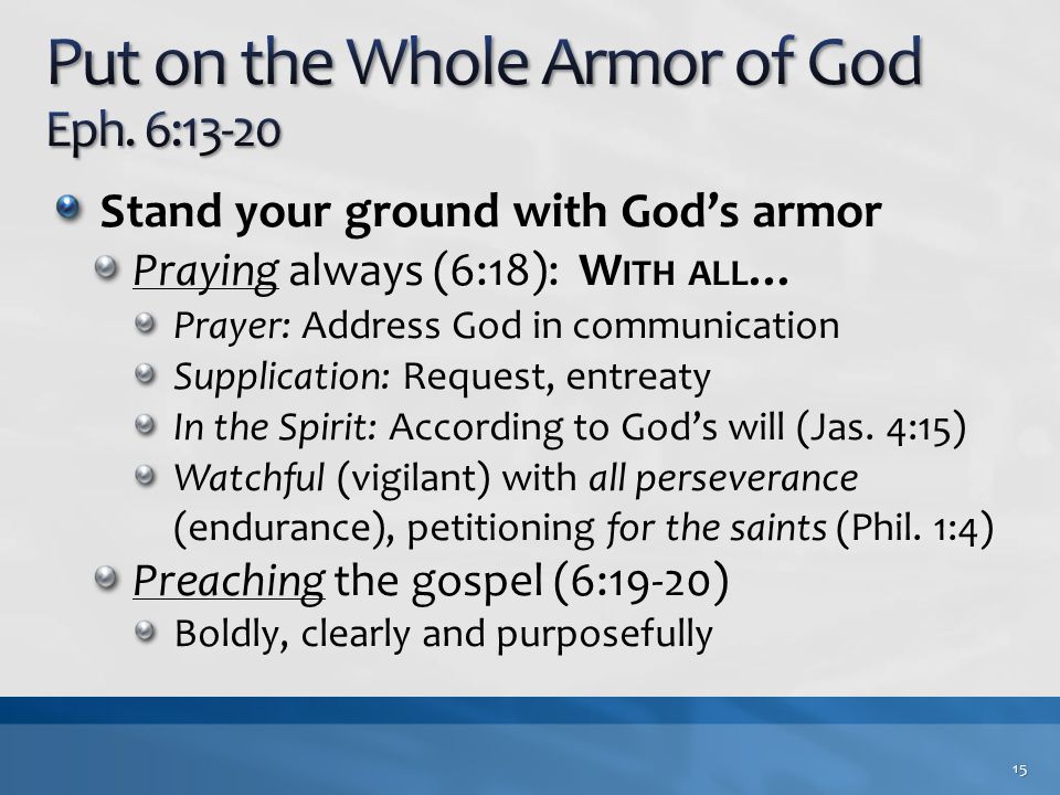 Stand your ground with God’s armor Praying always (6:18): W ITH ALL … Prayer: Address God in communication Supplication: Request, entreaty In the Spirit: According to God’s will (Jas.