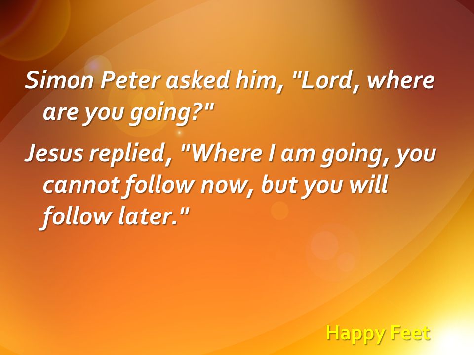 Happy Feet Simon Peter asked him, Lord, where are you going Jesus replied, Where I am going, you cannot follow now, but you will follow later.