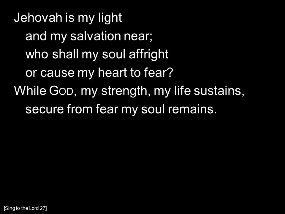 Jehovah is my light and my salvation near; who shall my soul affright or cause my heart to fear.