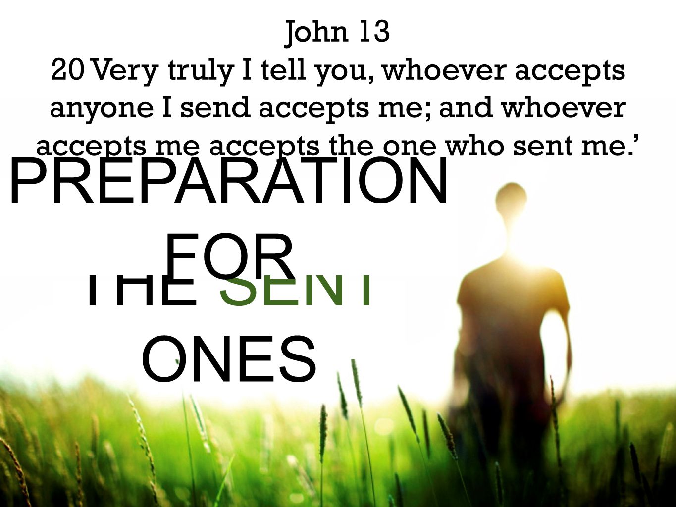 THE SENT ONES John Very truly I tell you, whoever accepts anyone I send accepts me; and whoever accepts me accepts the one who sent me.’ PREPARATION FOR