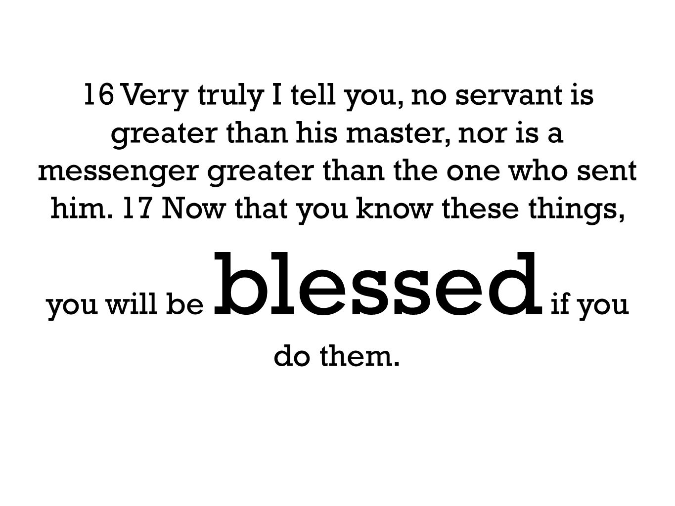 16 Very truly I tell you, no servant is greater than his master, nor is a messenger greater than the one who sent him.