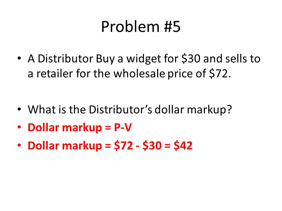 Problem #5 A Distributor Buy a widget for $30 and sells to a retailer for the wholesale price of $72.