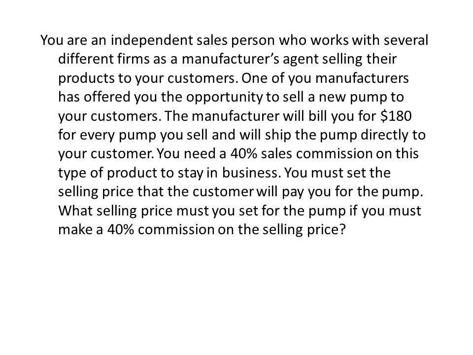 You are an independent sales person who works with several different firms as a manufacturer’s agent selling their products to your customers.