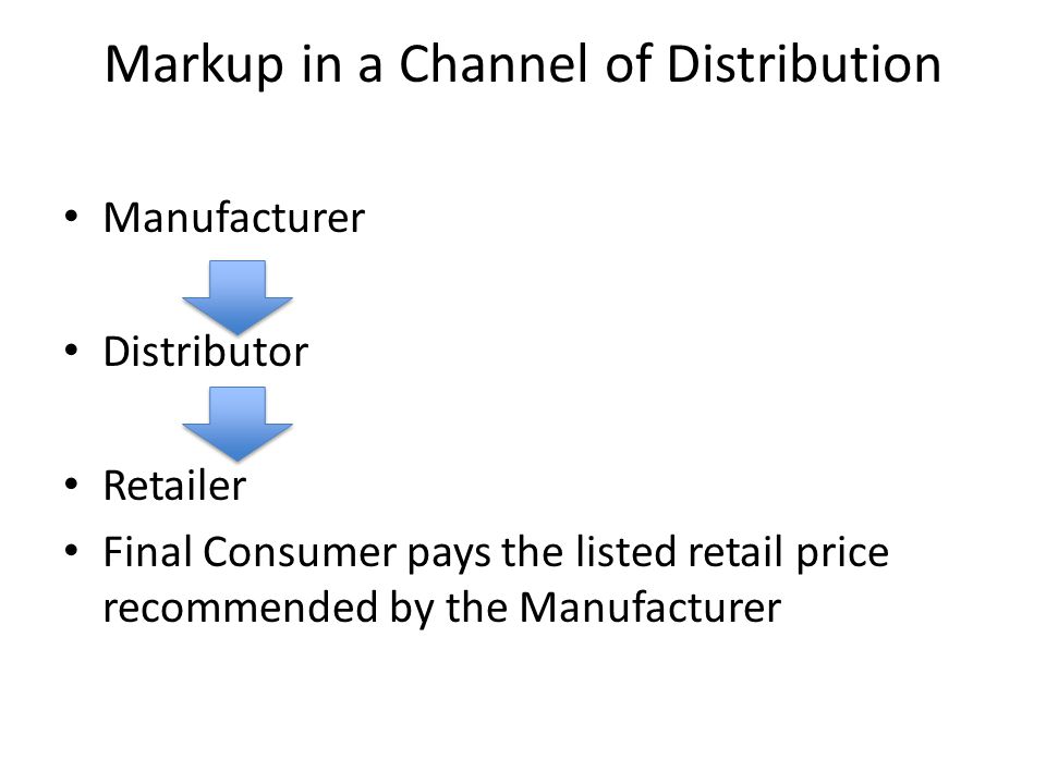 Markup in a Channel of Distribution Manufacturer Distributor Retailer Final Consumer pays the listed retail price recommended by the Manufacturer