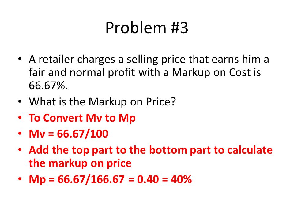 Problem #3 A retailer charges a selling price that earns him a fair and normal profit with a Markup on Cost is 66.67%.