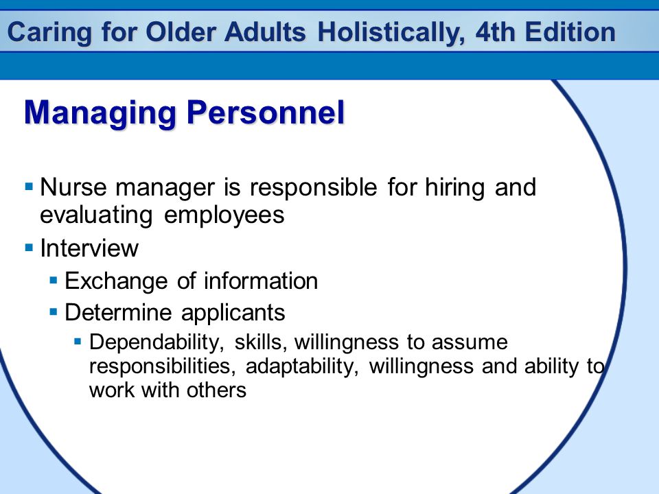 Caring for Older Adults Holistically, 4th Edition Managing Personnel  Nurse manager is responsible for hiring and evaluating employees  Interview  Exchange of information  Determine applicants  Dependability, skills, willingness to assume responsibilities, adaptability, willingness and ability to work with others