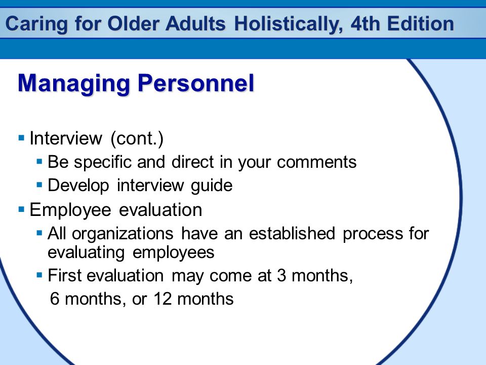 Caring for Older Adults Holistically, 4th Edition Managing Personnel  Interview (cont.)  Be specific and direct in your comments  Develop interview guide  Employee evaluation  All organizations have an established process for evaluating employees  First evaluation may come at 3 months, 6 months, or 12 months