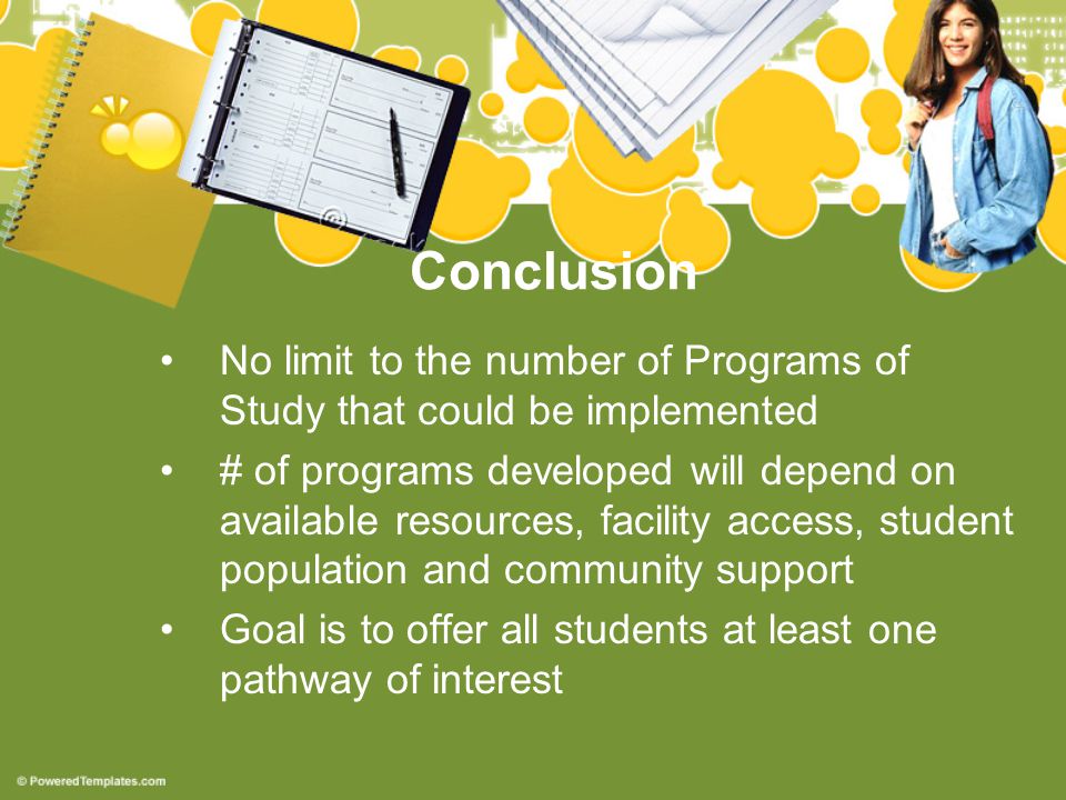 Conclusion No limit to the number of Programs of Study that could be implemented # of programs developed will depend on available resources, facility access, student population and community support Goal is to offer all students at least one pathway of interest
