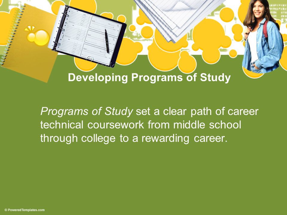 Developing Programs of Study Programs of Study set a clear path of career technical coursework from middle school through college to a rewarding career.