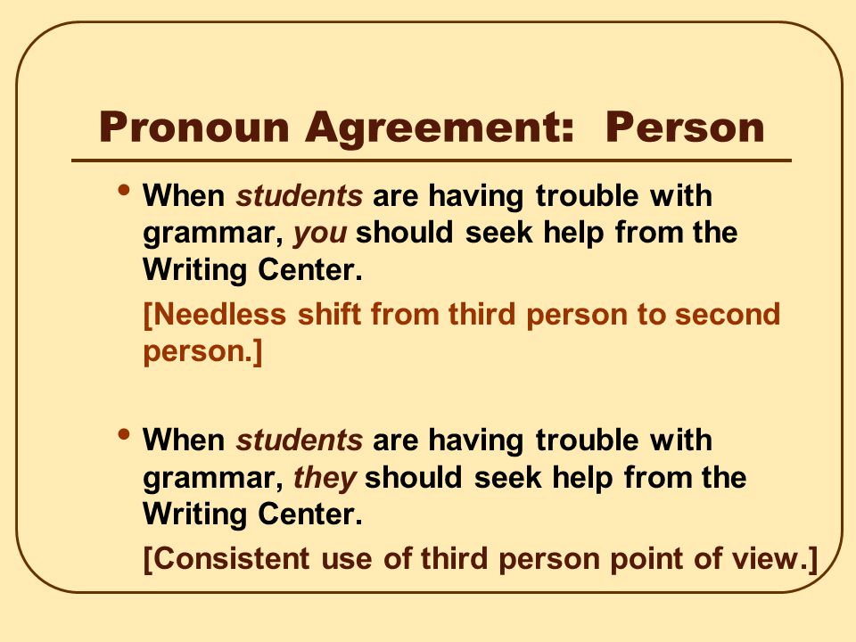 Pronoun Agreement: Person Avoid needless shifting in person, which means shifting in point of view, such as from I to you.