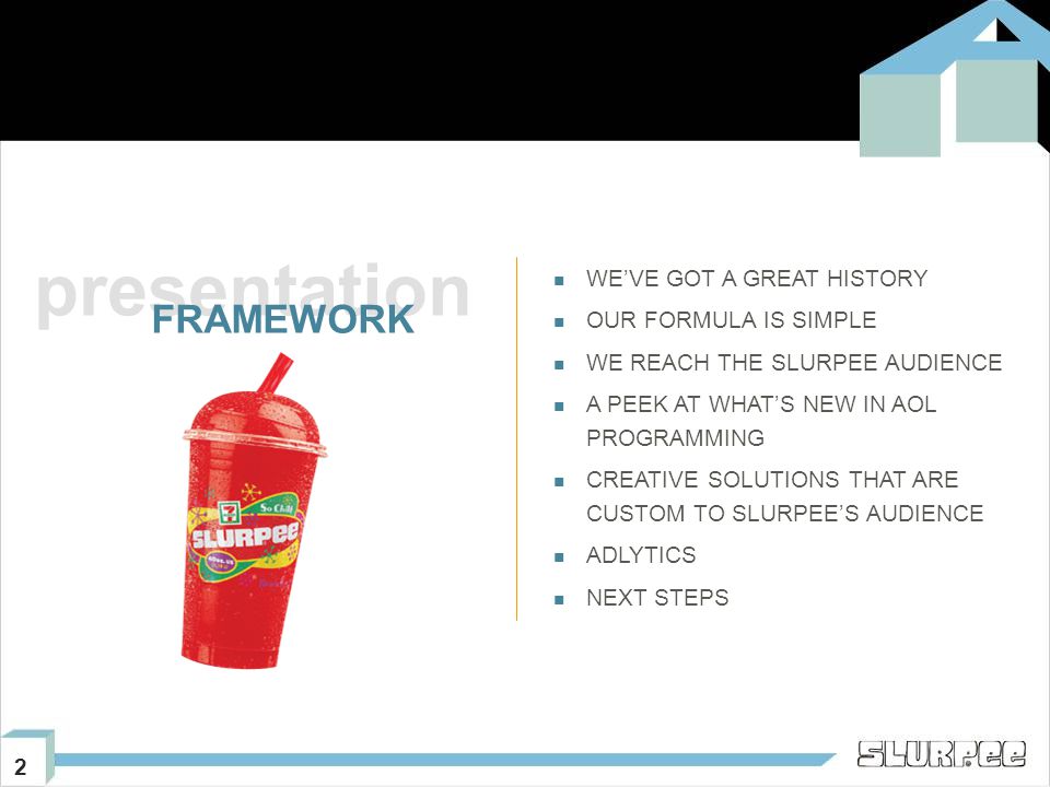 2 presentation FRAMEWORK WE’VE GOT A GREAT HISTORY OUR FORMULA IS SIMPLE WE REACH THE SLURPEE AUDIENCE A PEEK AT WHAT’S NEW IN AOL PROGRAMMING CREATIVE SOLUTIONS THAT ARE CUSTOM TO SLURPEE’S AUDIENCE ADLYTICS NEXT STEPS