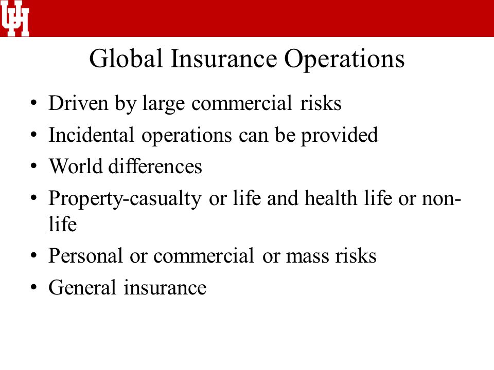 Global Insurance Operations Driven by large commercial risks Incidental operations can be provided World differences Property-casualty or life and health life or non- life Personal or commercial or mass risks General insurance