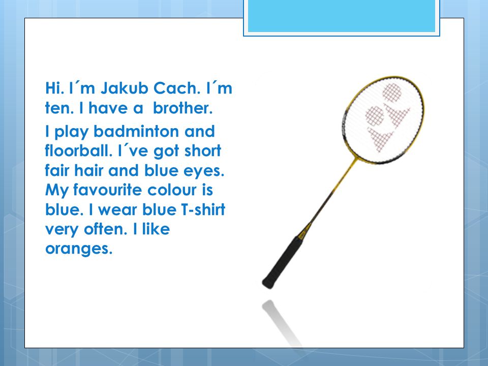 Hi. I´m Jakub Cach. I´m ten. I have a brother. I play badminton and floorball.