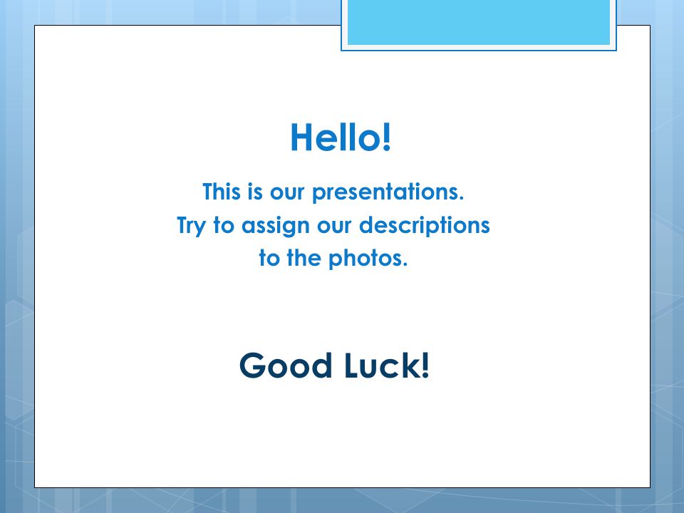 Hello! This is our presentations. Try to assign our descriptions to the photos. Good Luck!