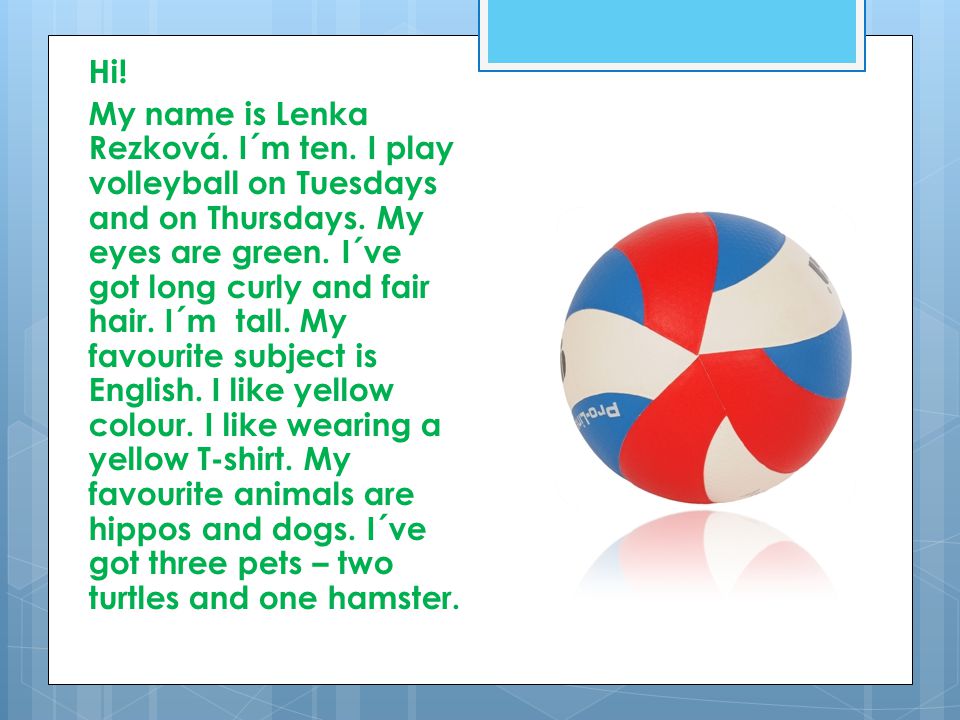 Hi. My name is Lenka Rezková. I´m ten. I play volleyball on Tuesdays and on Thursdays.