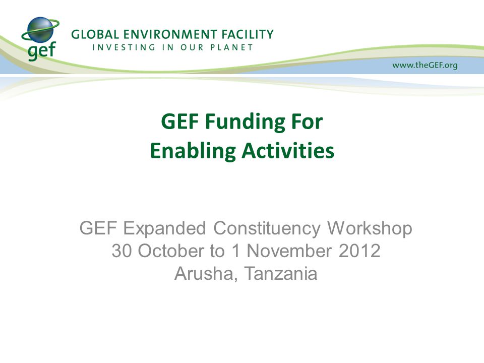 GEF Funding For Enabling Activities GEF Expanded Constituency Workshop 30 October to 1 November 2012 Arusha, Tanzania