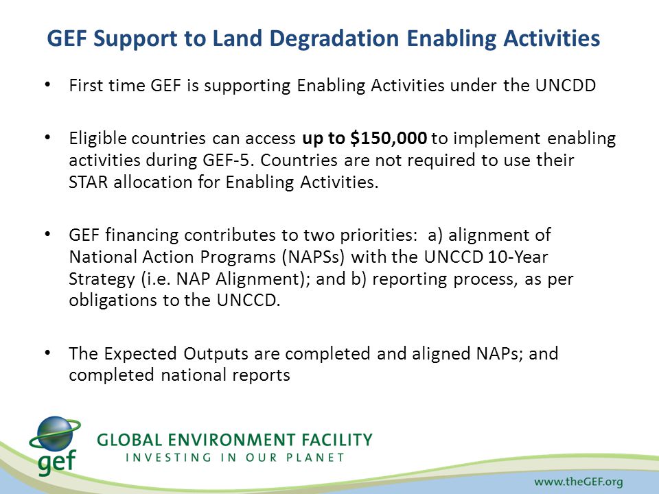 First time GEF is supporting Enabling Activities under the UNCDD Eligible countries can access up to $150,000 to implement enabling activities during GEF-5.