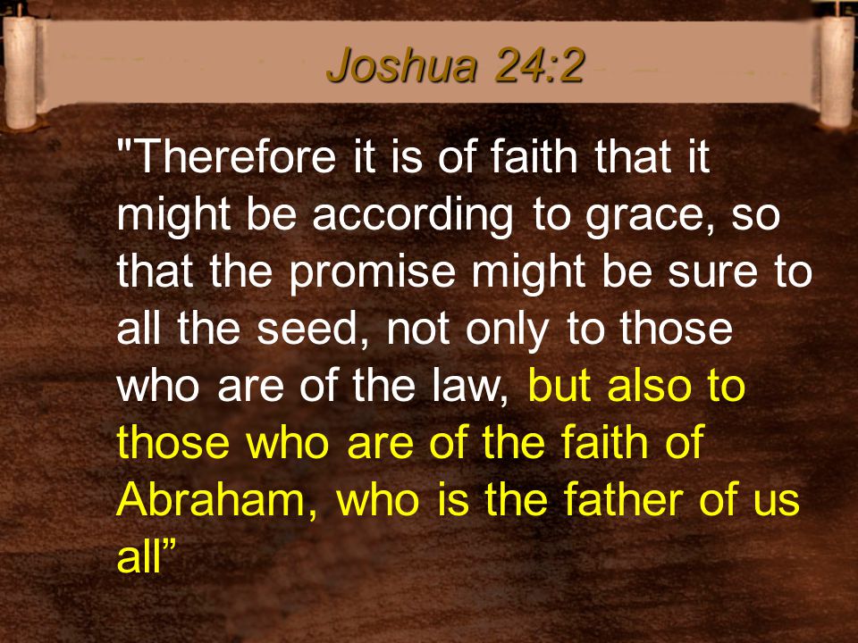 Therefore it is of faith that it might be according to grace, so that the promise might be sure to all the seed, not only to those who are of the law, but also to those who are of the faith of Abraham, who is the father of us all Joshua 24:2