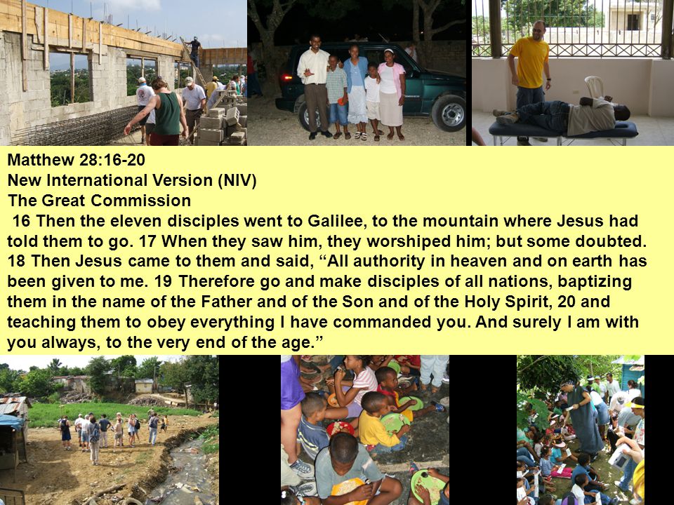 Matthew 28:16-20 New International Version (NIV) The Great Commission 16 Then the eleven disciples went to Galilee, to the mountain where Jesus had told them to go.