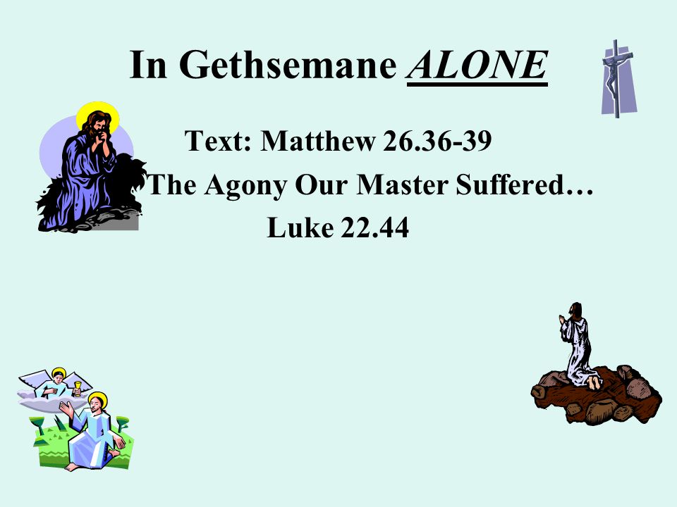 In Gethsemane ALONE Text: Matthew The Agony Our Master Suffered… Luke 22.44